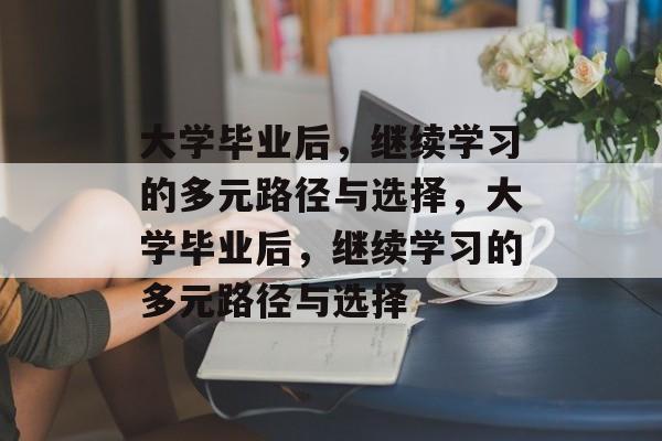 大学毕业后，继续学习的多元路径与选择，大学毕业后，继续学习的多元路径与选择