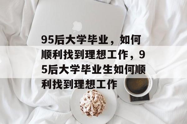 95后大学毕业，如何顺利找到理想工作，95后大学毕业生如何顺利找到理想工作