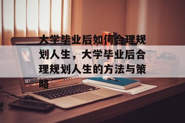 大学毕业后如何合理规划人生，大学毕业后合理规划人生的方法与策略
