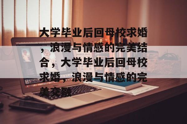 大学毕业后回母校求婚，浪漫与情感的完美结合，大学毕业后回母校求婚，浪漫与情感的完美交融