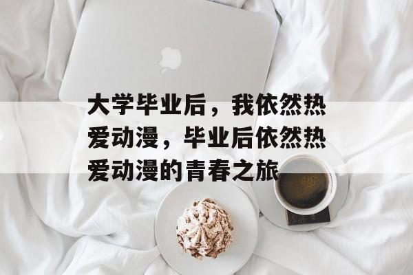 大学毕业后，我依然热爱动漫，毕业后依然热爱动漫的青春之旅