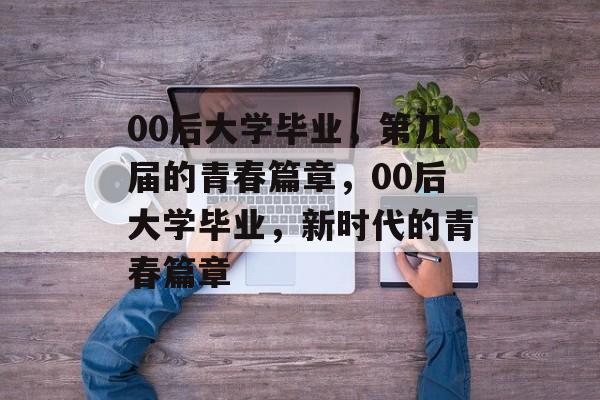 00后大学毕业，第几届的青春篇章，00后大学毕业，新时代的青春篇章
