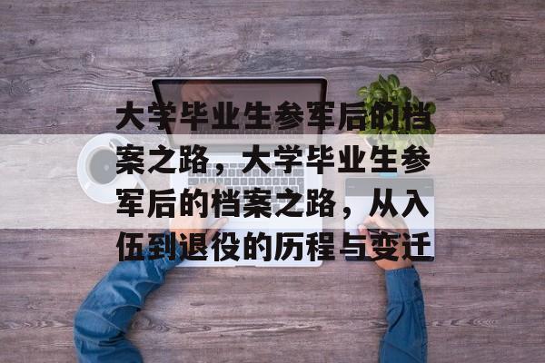 大学毕业生参军后的档案之路，大学毕业生参军后的档案之路，从入伍到退役的历程与变迁