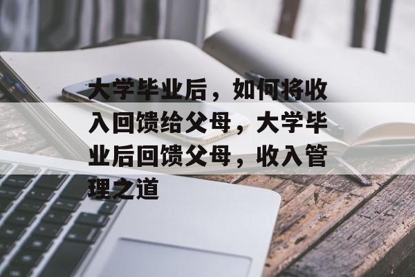 大学毕业后，如何将收入回馈给父母，大学毕业后回馈父母，收入管理之道
