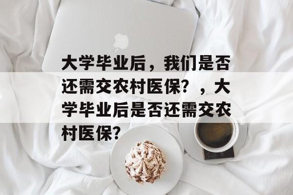 大学毕业后，我们是否还需交农村医保？，大学毕业后是否还需交农村医保？