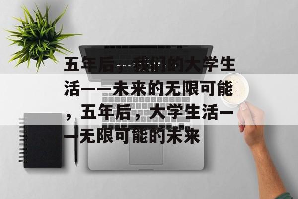 五年后，我们的大学生活——未来的无限可能，五年后，大学生活——无限可能的未来