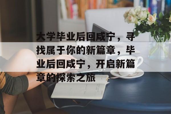 大学毕业后回咸宁，寻找属于你的新篇章，毕业后回咸宁，开启新篇章的探索之旅