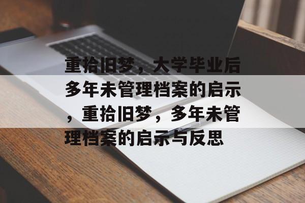 重拾旧梦，大学毕业后多年未管理档案的启示，重拾旧梦，多年未管理档案的启示与反思