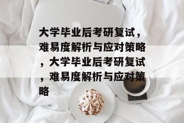 大学毕业后考研复试，难易度解析与应对策略，大学毕业后考研复试，难易度解析与应对策略