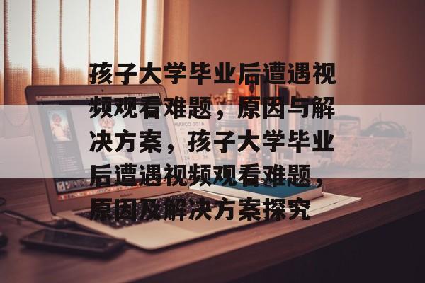 孩子大学毕业后遭遇视频观看难题，原因与解决方案，孩子大学毕业后遭遇视频观看难题，原因及解决方案探究