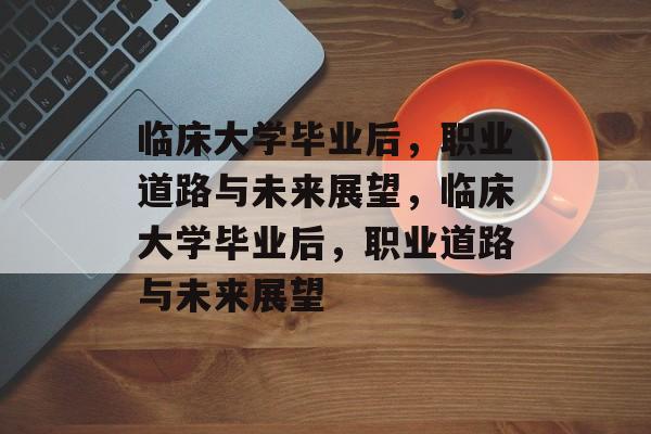 临床大学毕业后，职业道路与未来展望，临床大学毕业后，职业道路与未来展望