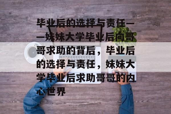 毕业后的选择与责任——妹妹大学毕业后向哥哥求助的背后，毕业后的选择与责任，妹妹大学毕业后求助哥哥的内心世界
