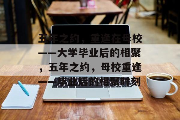 五年之约，重逢在母校——大学毕业后的相聚，五年之约，母校重逢——毕业后的相聚时刻