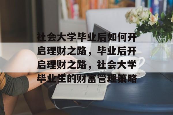 社会大学毕业后如何开启理财之路,毕业后开启理财之路,社会大学毕业生的财富管理策略 社会大学毕业后如何开启理财之路,毕业后开启理财之路,社会大学毕业生的财富管理策略