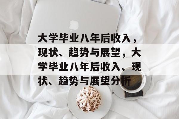 大学毕业八年后收入，现状、趋势与展望，大学毕业八年后收入、现状、趋势与展望分析