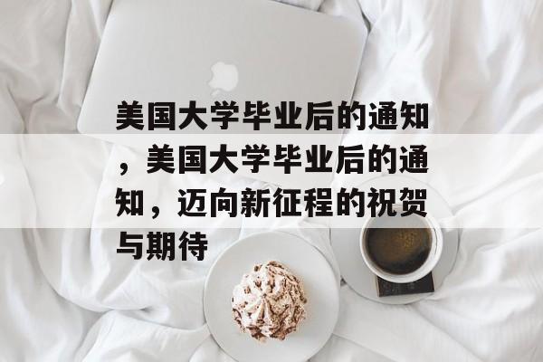 美国大学毕业后的通知，美国大学毕业后的通知，迈向新征程的祝贺与期待