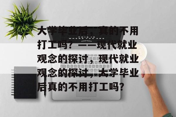 大学毕业后，真的不用打工吗？——现代就业观念的探讨，现代就业观念的探讨，大学毕业后真的不用打工吗？