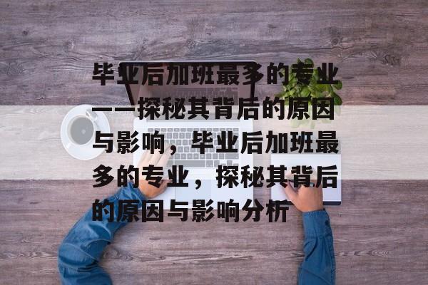 毕业后加班最多的专业——探秘其背后的原因与影响，毕业后加班最多的专业，探秘其背后的原因与影响分析