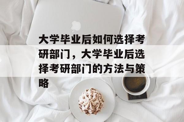 大学毕业后如何选择考研部门，大学毕业后选择考研部门的方法与策略