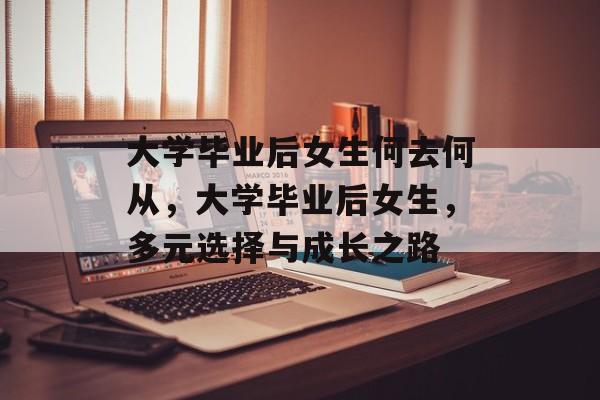 大学毕业后女生何去何从，大学毕业后女生，多元选择与成长之路