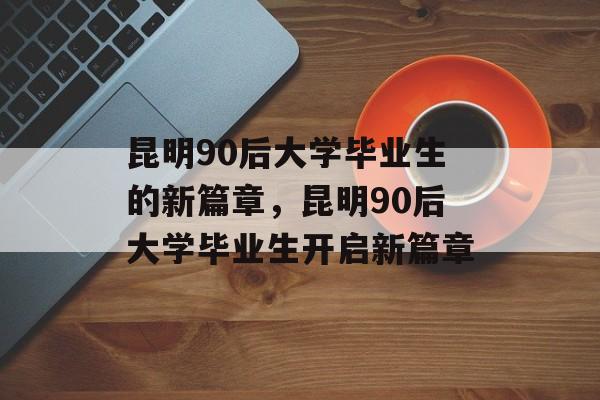 昆明90后大学毕业生的新篇章，昆明90后大学毕业生开启新篇章