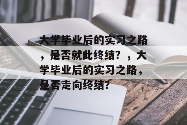 大学毕业后的实习之路，是否就此终结？，大学毕业后的实习之路，是否走向终结？