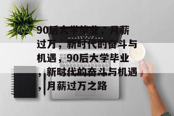 90后大学毕业，月薪过万，新时代的奋斗与机遇，90后大学毕业，新时代的奋斗与机遇，月薪过万之路