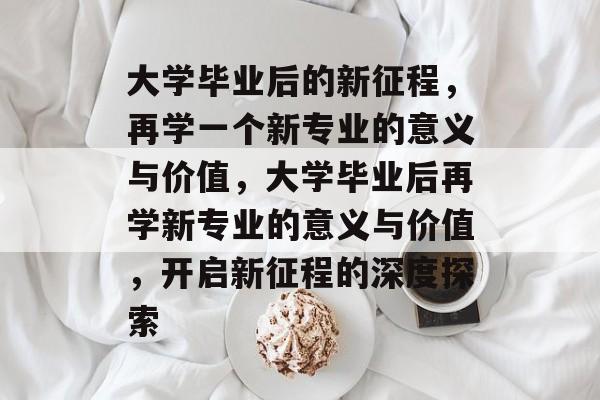 大学毕业后的新征程，再学一个新专业的意义与价值，大学毕业后再学新专业的意义与价值，开启新征程的深度探索