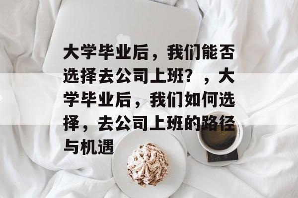 大学毕业后，我们能否选择去公司上班？，大学毕业后，我们如何选择，去公司上班的路径与机遇