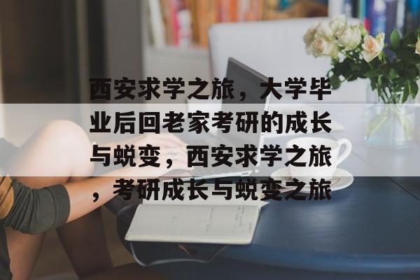 西安求学之旅，大学毕业后回老家考研的成长与蜕变，西安求学之旅，考研成长与蜕变之旅
