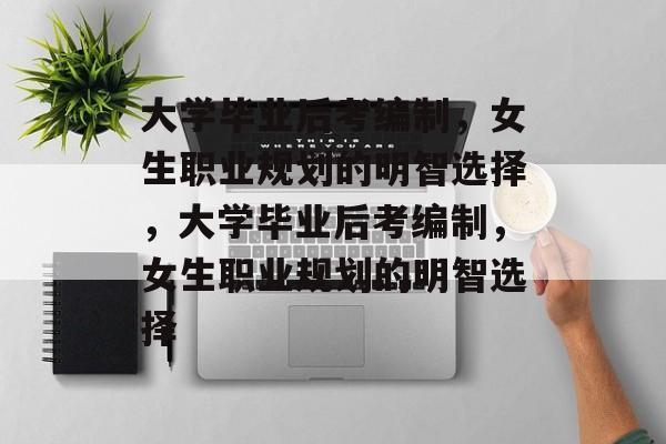 大学毕业后考编制，女生职业规划的明智选择，大学毕业后考编制，女生职业规划的明智选择