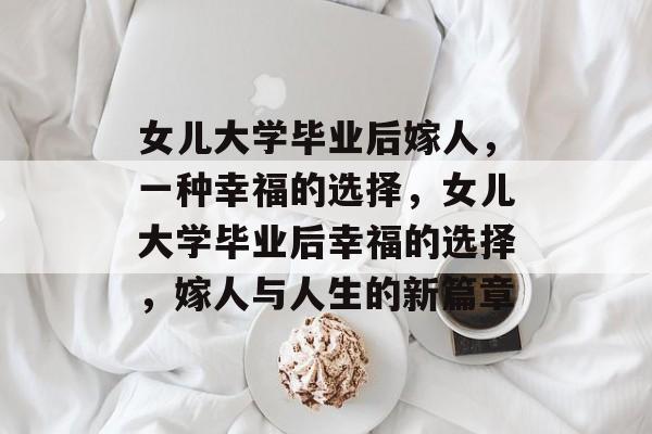 女儿大学毕业后嫁人，一种幸福的选择，女儿大学毕业后幸福的选择，嫁人与人生的新篇章