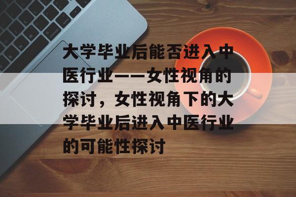 大学毕业后能否进入中医行业——女性视角的探讨，女性视角下的大学毕业后进入中医行业的可能性探讨