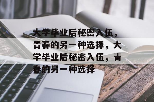 大学毕业后秘密入伍，青春的另一种选择，大学毕业后秘密入伍，青春的另一种选择