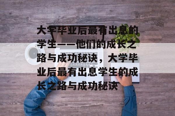 大学毕业后最有出息的学生——他们的成长之路与成功秘诀，大学毕业后最有出息学生的成长之路与成功秘诀
