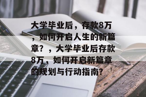大学毕业后，存款8万，如何开启人生的新篇章？，大学毕业后存款8万，如何开启新篇章的规划与行动指南？