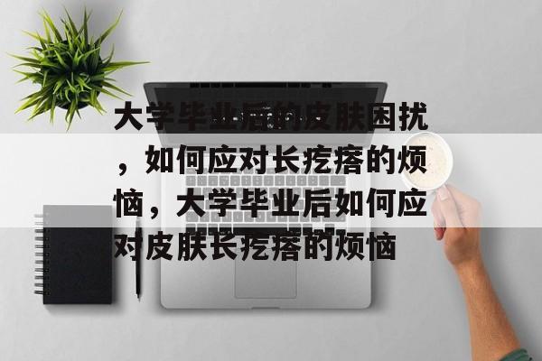 大学毕业后的皮肤困扰，如何应对长疙瘩的烦恼，大学毕业后如何应对皮肤长疙瘩的烦恼