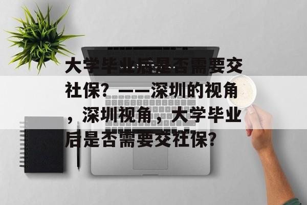 大学毕业后是否需要交社保？——深圳的视角，深圳视角，大学毕业后是否需要交社保？