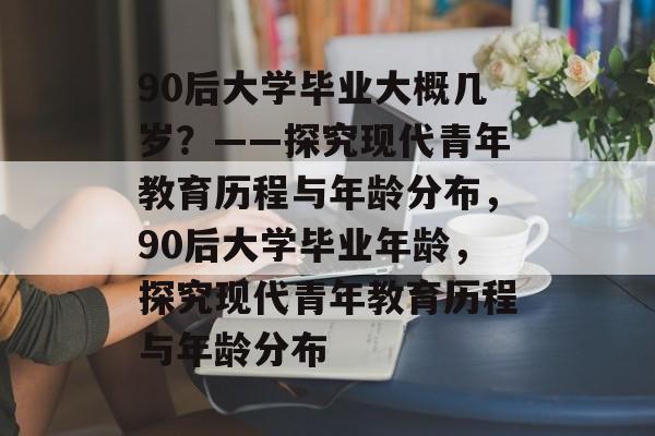 90后大学毕业大概几岁？——探究现代青年教育历程与年龄分布，90后大学毕业年龄，探究现代青年教育历程与年龄分布