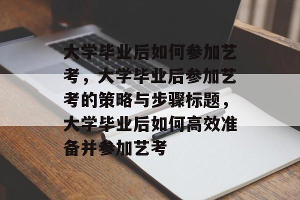 大学毕业后如何参加艺考，大学毕业后参加艺考的策略与步骤标题，大学毕业后如何高效准备并参加艺考