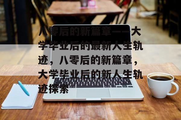 八零后的新篇章——大学毕业后的最新人生轨迹，八零后的新篇章，大学毕业后的新人生轨迹探索