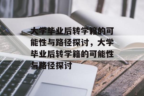 大学毕业后转学籍的可能性与路径探讨，大学毕业后转学籍的可能性与路径探讨