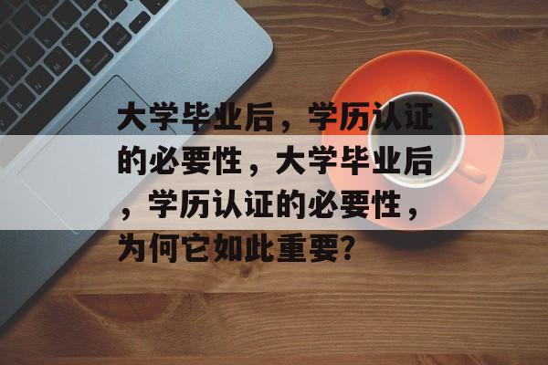 大学毕业后，学历认证的必要性，大学毕业后，学历认证的必要性，为何它如此重要？