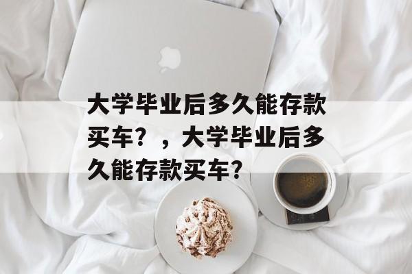 大学毕业后多久能存款买车？，大学毕业后多久能存款买车？