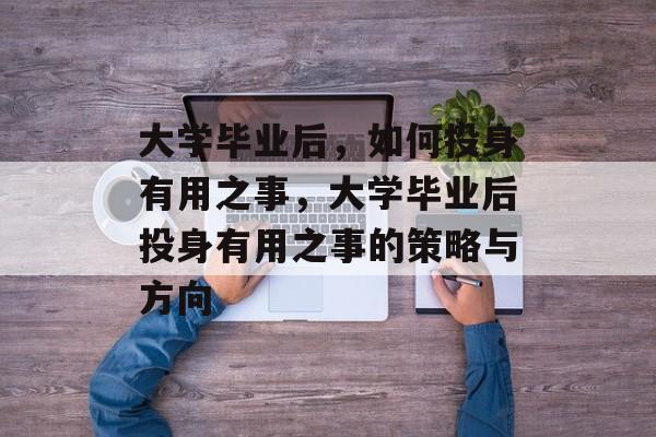 大学毕业后，如何投身有用之事，大学毕业后投身有用之事的策略与方向