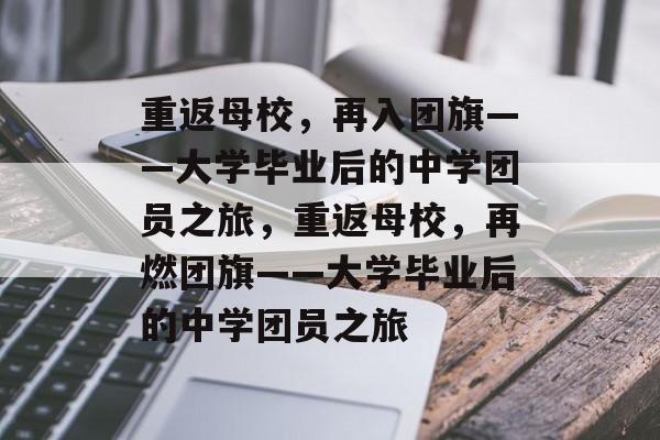 重返母校，再入团旗——大学毕业后的中学团员之旅，重返母校，再燃团旗——大学毕业后的中学团员之旅