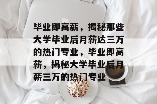 毕业即高薪，揭秘那些大学毕业后月薪达三万的热门专业，毕业即高薪，揭秘大学毕业后月薪三万的热门专业