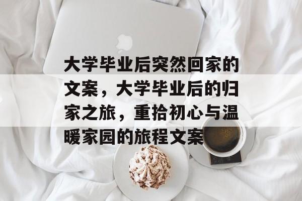 大学毕业后突然回家的文案，大学毕业后的归家之旅，重拾初心与温暖家园的旅程文案