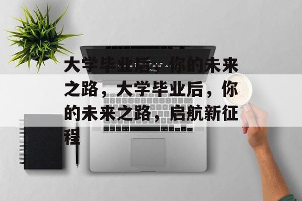 大学毕业后，你的未来之路，大学毕业后，你的未来之路，启航新征程