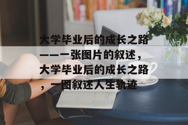 大学毕业后的成长之路——一张图片的叙述，大学毕业后的成长之路，一图叙述人生轨迹